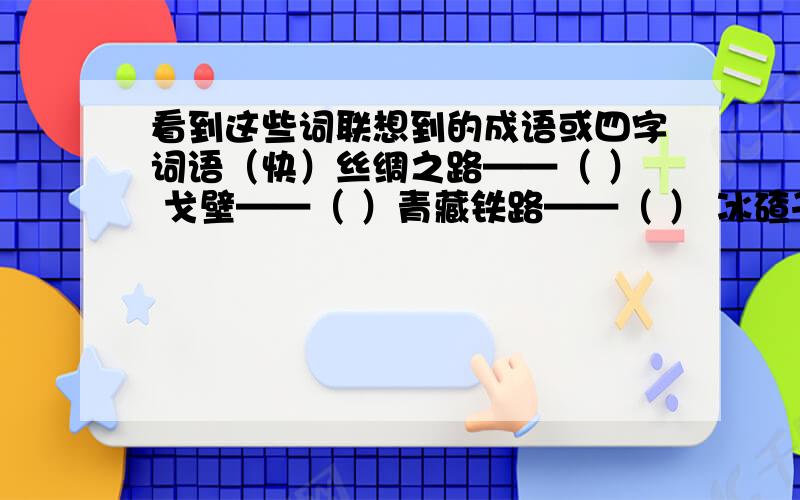 看到这些词联想到的成语或四字词语（快）丝绸之路——（ ） 戈壁——（ ）青藏铁路——（ ） 冰碴子——（ ）