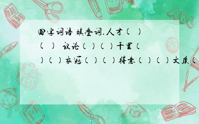 四字词语 填叠词.人才( )( )  议论（）（）千里（）（）衣冠（）（）得意（）（）文质（）（）神采（）（）     （）（）有味（）（）计较（）（）有名（）（）不舍（）（）有礼（）（