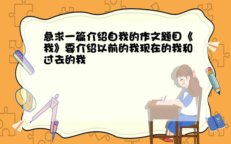 急求一篇介绍自我的作文题目《我》要介绍以前的我现在的我和过去的我