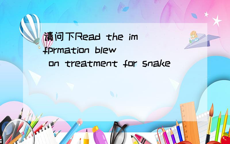 请问下Read the imfprmation blew on treatment for snake