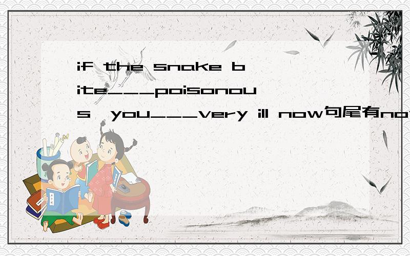 if the snake bite___poisonous,you___very ill now句尾有now,是现在的虚拟.我选were,would feel不对公式不就是这个吗,从句：If 主语+过去时(Be动词用were) 主句：主语+should/would/could/might+do 怎么答案选had been,woul