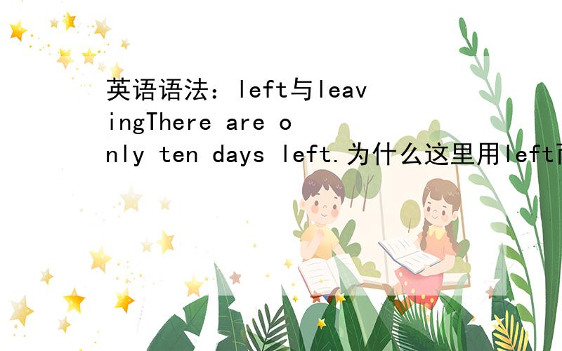 英语语法：left与leavingThere are only ten days left.为什么这里用left而不用leaving?这是主动语态啊,又不是十天日子被剩下,为什么会用left?