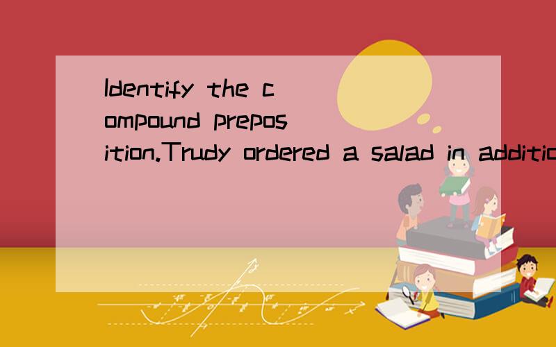 Identify the compound preposition.Trudy ordered a salad in addition to the pizza.a) orderedb) inc) in addition to d) ordered a