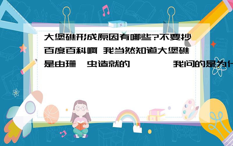 大堡礁形成原因有哪些?不要抄百度百科啊 我当然知道大堡礁是由珊瑚虫造就的…………我问的是为什么就只有这儿有如此大规模的珊瑚礁群