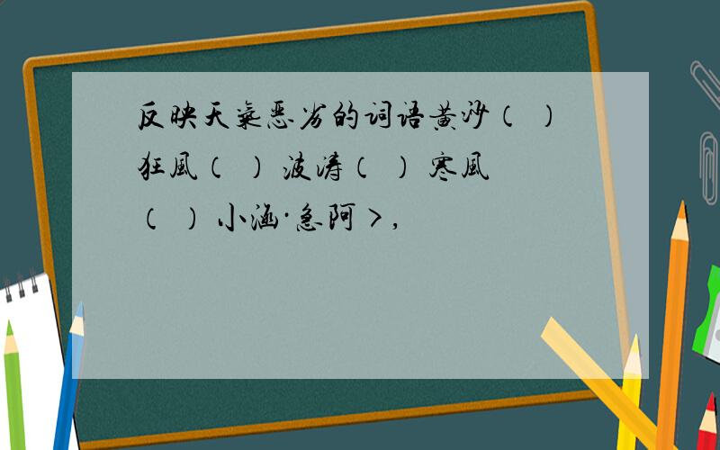 反映天气恶劣的词语黄沙（ ）狂风（ ） 波涛（ ） 寒风（ ） 小涵·急阿>,