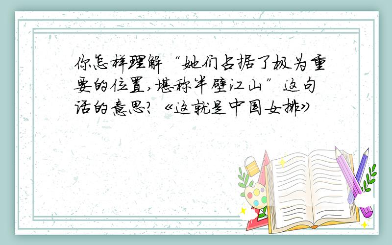 你怎样理解“她们占据了极为重要的位置,堪称半壁江山”这句话的意思?《这就是中国女排》