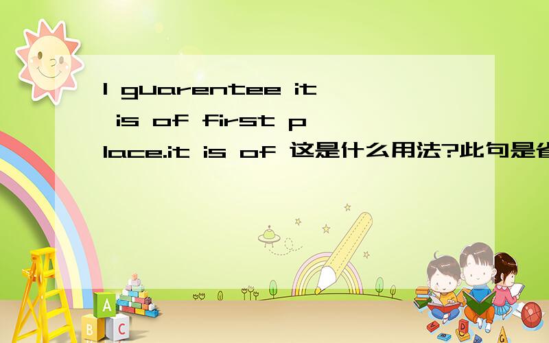 I guarentee it is of first place.it is of 这是什么用法?此句是省略THAT的宾语从句么?