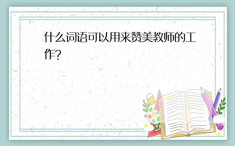 什么词语可以用来赞美教师的工作?