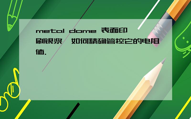 metal dome 表面印刷银浆,如何精确管控它的电阻值.