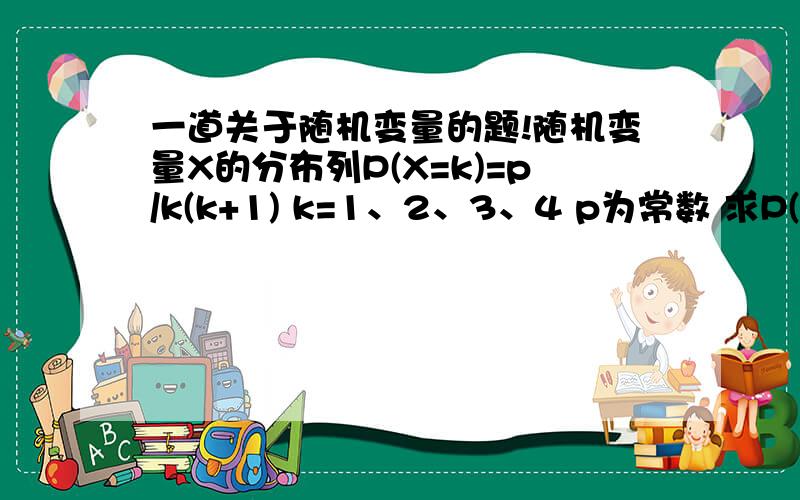 一道关于随机变量的题!随机变量X的分布列P(X=k)=p/k(k+1) k=1、2、3、4 p为常数 求P(1/2