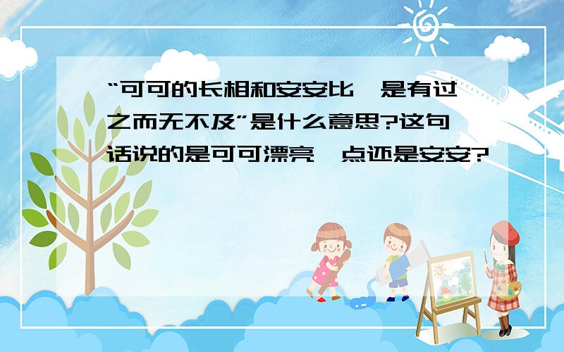 “可可的长相和安安比,是有过之而无不及”是什么意思?这句话说的是可可漂亮一点还是安安?