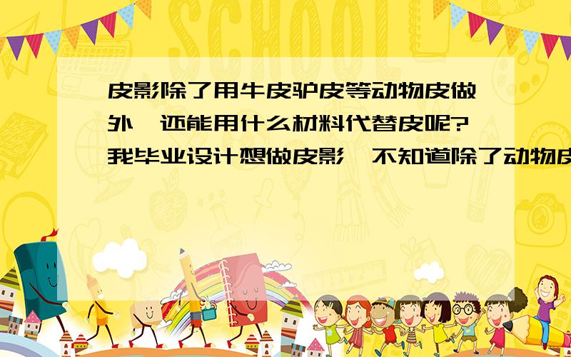 皮影除了用牛皮驴皮等动物皮做外,还能用什么材料代替皮呢?我毕业设计想做皮影,不知道除了动物皮外还能用什么材料做呢?请高人指教之.非诚勿扰谢谢