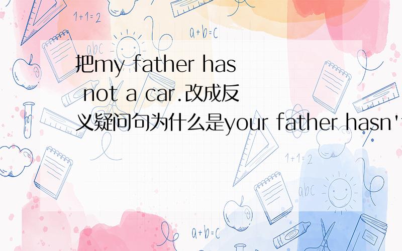 把my father has not a car.改成反义疑问句为什么是your father hasn't a car,has he?而不是your father has a car,hasn't he?要讲原因,