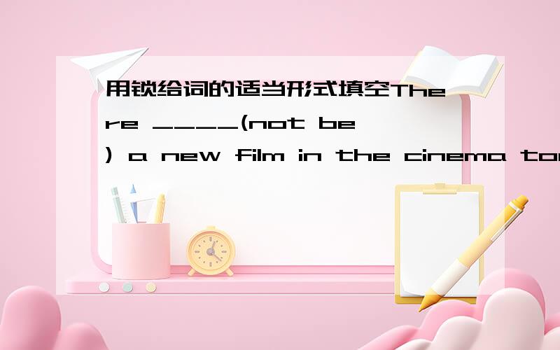 用锁给词的适当形式填空There ____(not be) a new film in the cinema tomorrow.The plane __(land降落) on the airport in ten mimutes.