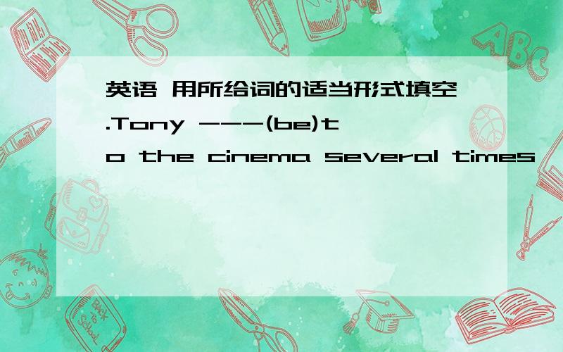 英语 用所给词的适当形式填空.Tony ---(be)to the cinema several times