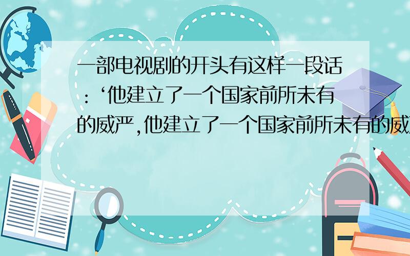 一部电视剧的开头有这样一段话：‘他建立了一个国家前所未有的威严,他建立了一个国家前所未有的威严,他的国号成为一个民族永恒的名字,这个他是指谁