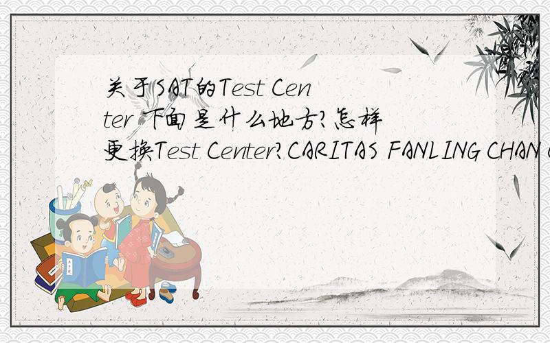 关于SAT的Test Center 下面是什么地方?怎样更换Test Center?CARITAS FANLING CHAN CHUN HA SS28 SAN WAN ROAD,FANLINGNEW TERRITORIES,00000HONG KONG