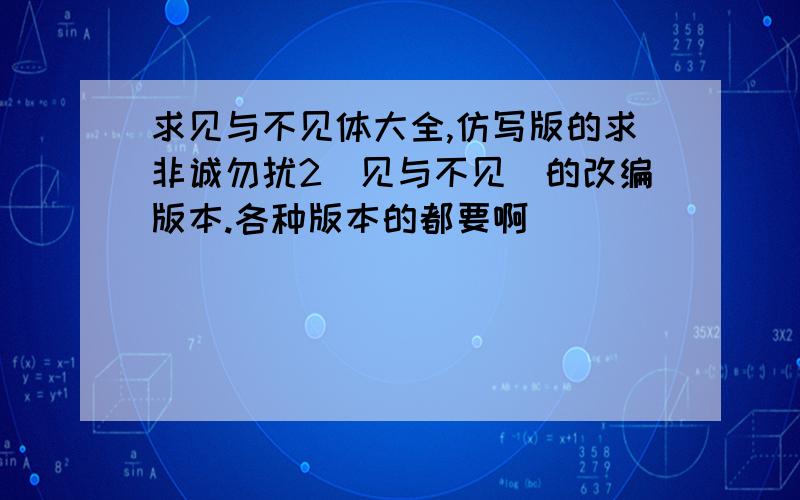 求见与不见体大全,仿写版的求非诚勿扰2（见与不见）的改编版本.各种版本的都要啊