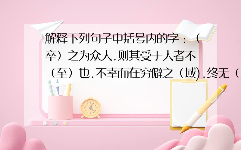 解释下列句子中括号内的字：（卒）之为众人.则其受于人者不（至）也.不幸而在穷僻之（域).终无（济）于天