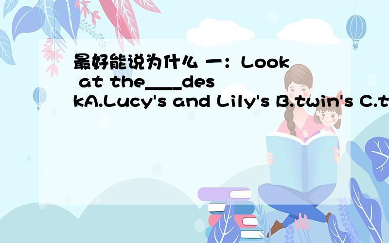 最好能说为什么 一：Look at the____deskA.Lucy's and Lily's B.twin's C.twins'