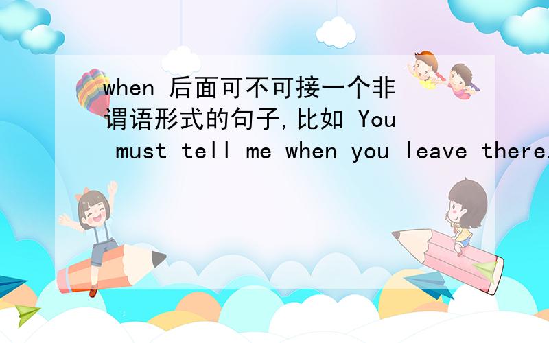 when 后面可不可接一个非谓语形式的句子,比如 You must tell me when you leave there.可不可以说 You must tell me when levaing here.如果可以,那么连词后面都可以接这种类型的句子吗?