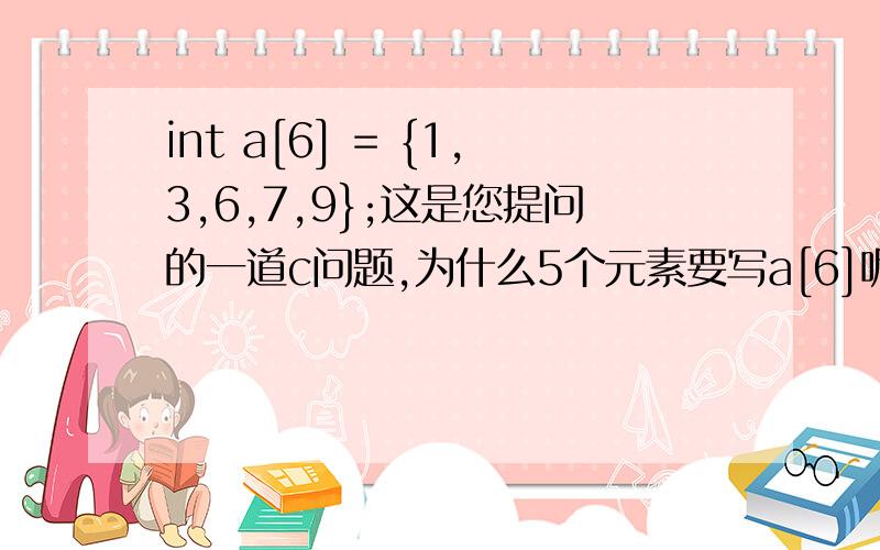 int a[6] = {1,3,6,7,9};这是您提问的一道c问题,为什么5个元素要写a[6]呢?