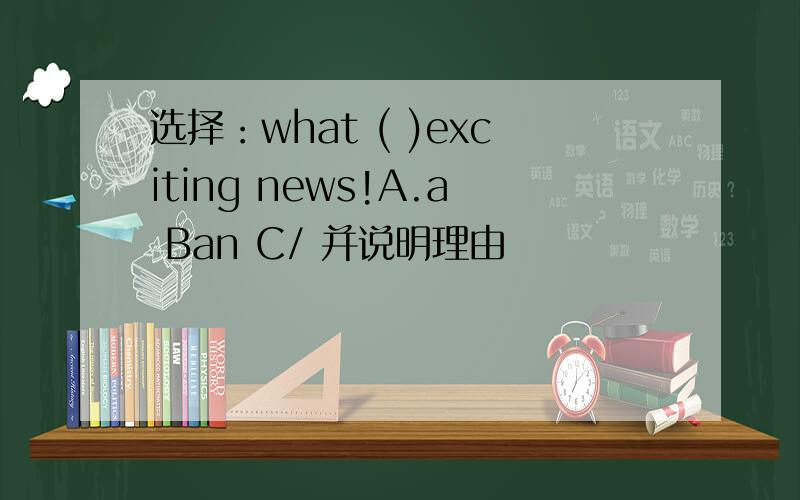 选择：what ( )exciting news!A.a Ban C/ 并说明理由