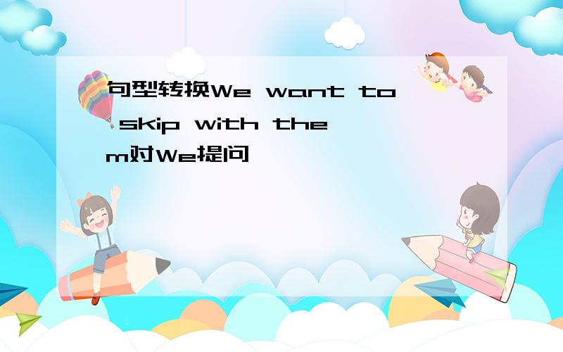 句型转换We want to skip with them对We提问