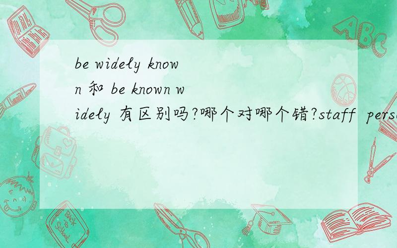 be widely known 和 be known widely 有区别吗?哪个对哪个错?staff  person   为什么有这个说法,staff 已经是名词了,为什么还要person ?什么动词词组有on 的?  多谢(>﹏