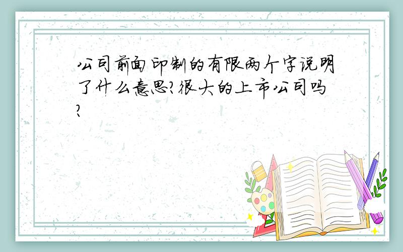 公司前面印制的有限两个字说明了什么意思?很大的上市公司吗?