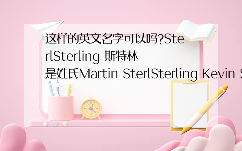 这样的英文名字可以吗?SterlSterling 斯特林是姓氏Martin SterlSterling Kevin SterlSterlingSherry SterlSterlingAaron SterlSterlingSharon SterlSterlingLance SterlSterlingGeorge 乔治 是姓氏Daphne GeorgeBelinda George