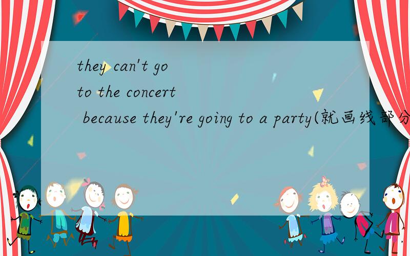 they can't go to the concert because they're going to a party(就画线部分提划线部分becausethey'regoi