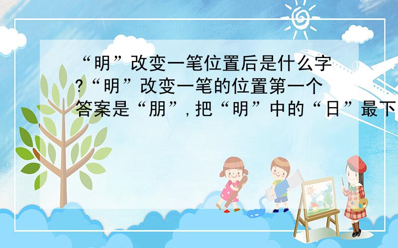 “明”改变一笔位置后是什么字?“明”改变一笔的位置第一个答案是“朋”,把“明”中的“日”最下面的一横向上,变成“月”.那么请问大家：除了“朋”,“明”改变一笔位置后还可变成