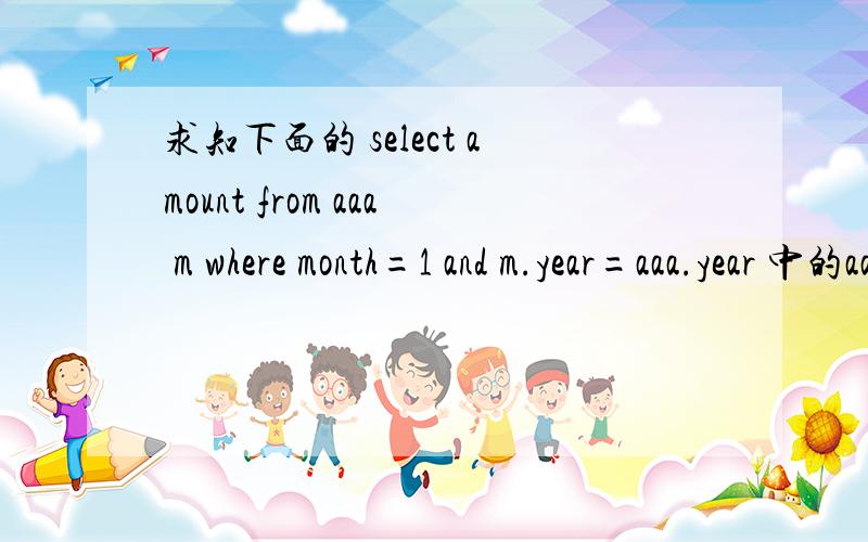 求知下面的 select amount from aaa m where month=1 and m.year=aaa.year 中的aaa和m是什么?year  month amount1991   1     1.11991   2     1.21991   3     1.31991   4     1.41992   1     2.11992   2     2.21992   3     2.31992   4     2.4查成