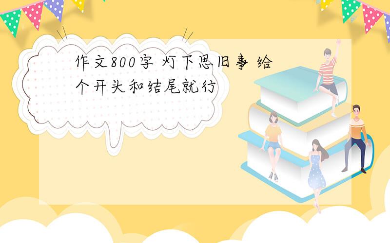 作文800字 灯下思旧事 给个开头和结尾就行