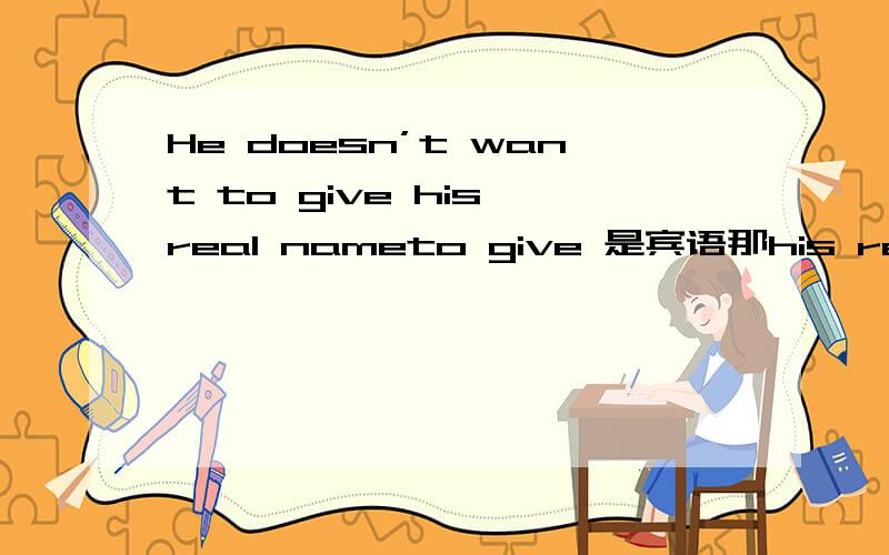 He doesn’t want to give his real nameto give 是宾语那his real name 做什么成分