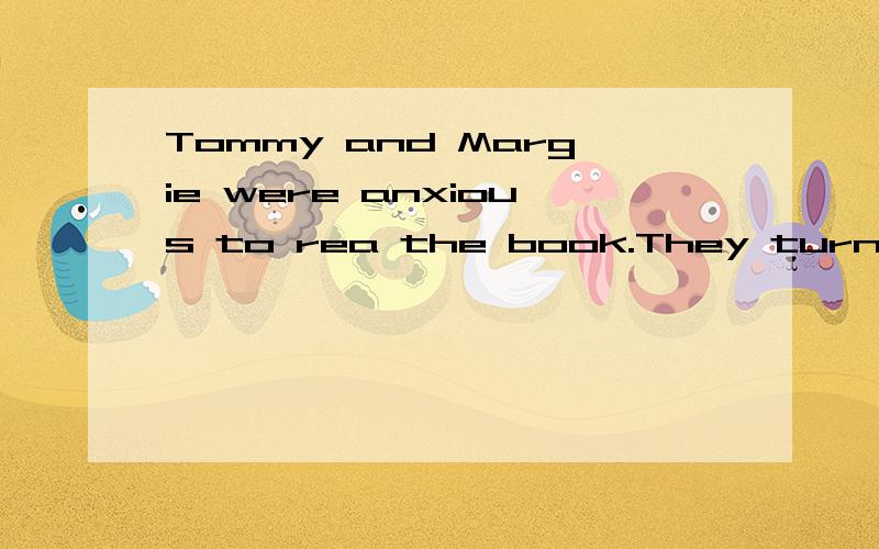 Tommy and Margie were anxious to rea the book.They turned the pages.It was very funny.The words stood still,and didn't moveas they did on a TV.And then,when they turned back,the same words were there!