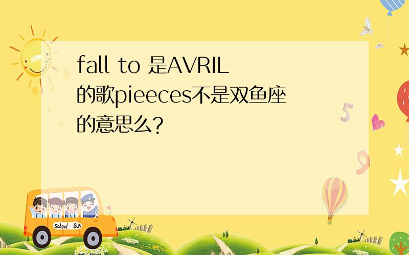 fall to 是AVRIL的歌pieeces不是双鱼座的意思么?