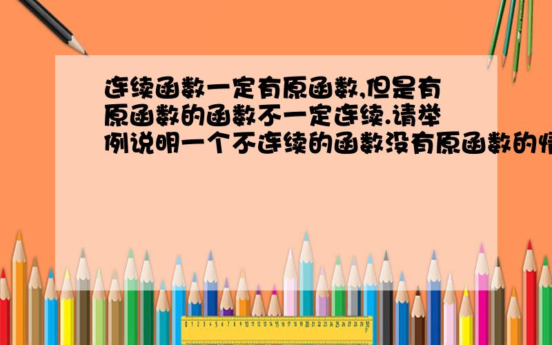 连续函数一定有原函数,但是有原函数的函数不一定连续.请举例说明一个不连续的函数没有原函数的情况.