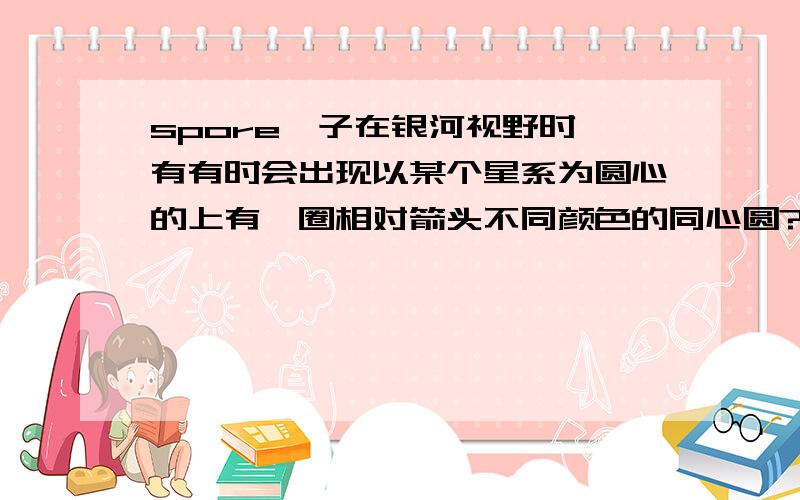 spore孢子在银河视野时,有有时会出现以某个星系为圆心的上有一圈相对箭头不同颜色的同心圆?有什么用?图