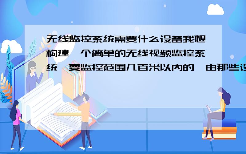 无线监控系统需要什么设备我想构建一个简单的无线视频监控系统,要监控范围几百米以内的,由那些设备组成?哪套系统比较便宜?怎么配置性价比最高?希望说的细一些,实际一些,类似小区监控