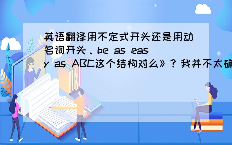 英语翻译用不定式开头还是用动名词开头。be as easy as ABC这个结构对么》？我并不太确定的。
