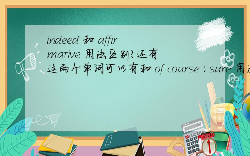 indeed 和 affirmative 用法区别?还有这两个单词可以有和 of course ；sure 用法相同的例子吗?