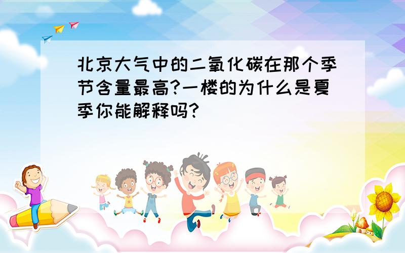 北京大气中的二氧化碳在那个季节含量最高?一楼的为什么是夏季你能解释吗?