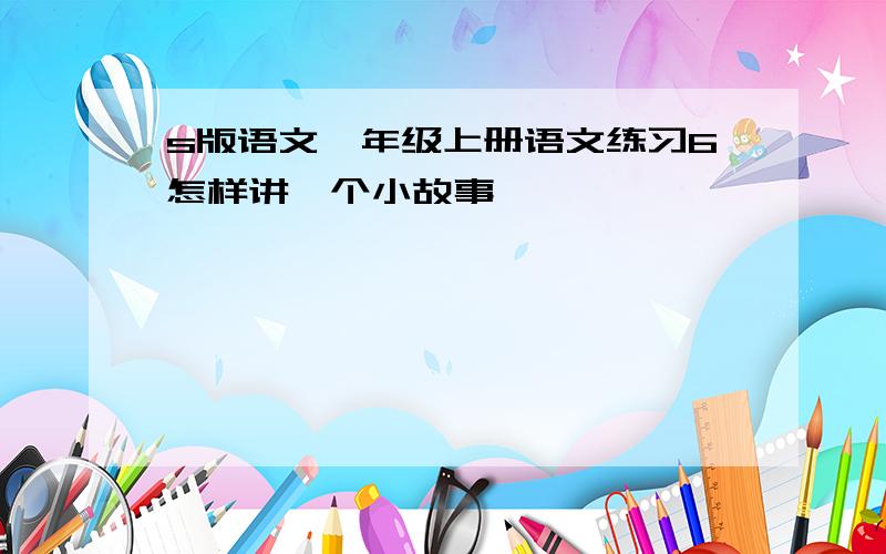 s版语文一年级上册语文练习6怎样讲一个小故事