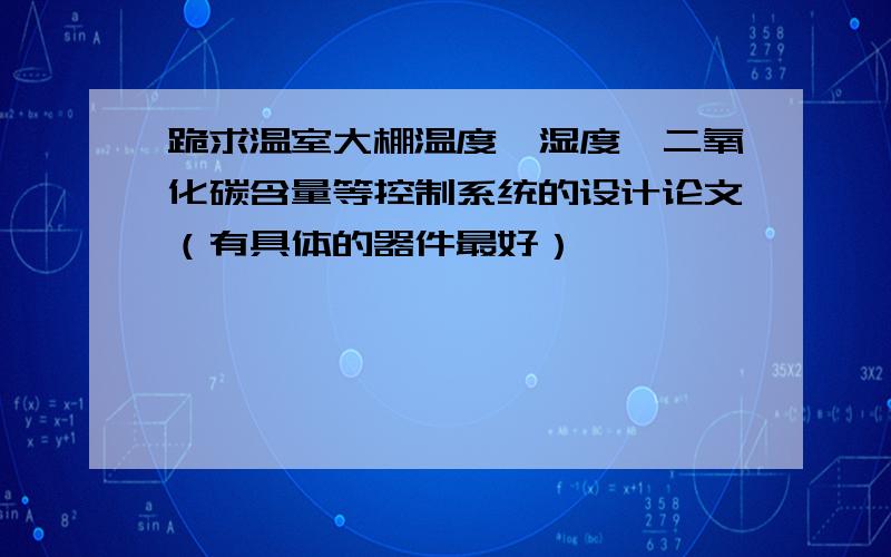 跪求温室大棚温度、湿度、二氧化碳含量等控制系统的设计论文（有具体的器件最好）