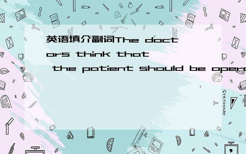 英语填介副词The doctors think that the patient should be operated __ again.