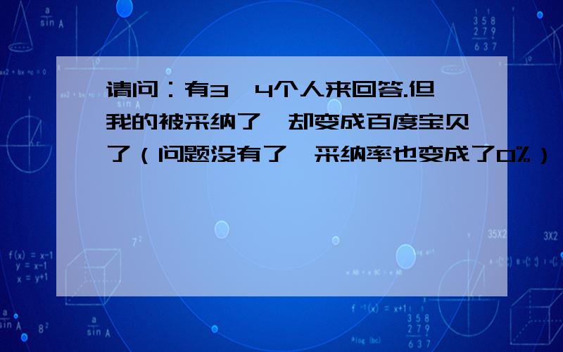 请问：有3、4个人来回答.但我的被采纳了,却变成百度宝贝了（问题没有了,采纳率也变成了0%）,如何申诉此事情能快速得到解决啊?