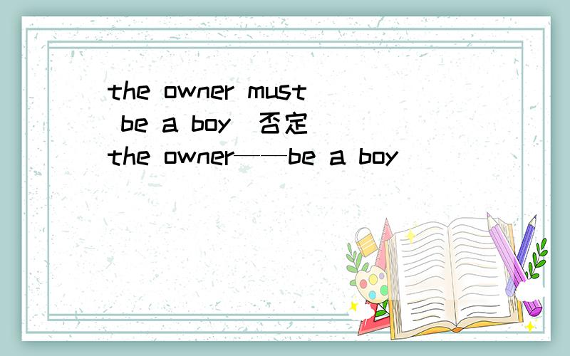 the owner must be a boy（否定） the owner——be a boy