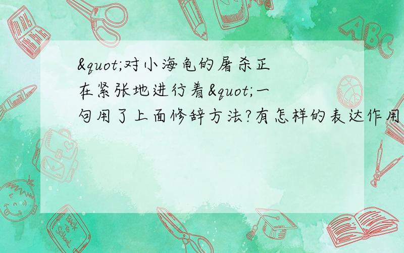 "对小海龟的屠杀正在紧张地进行着"一句用了上面修辞方法?有怎样的表达作用?会的来,